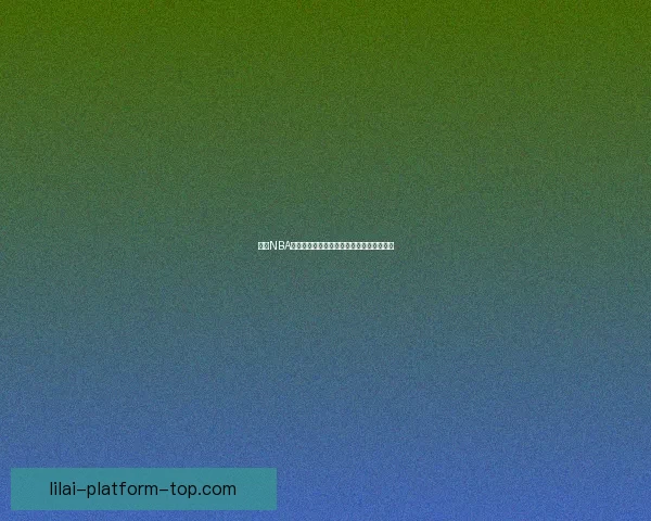 利来NBA直播全程高清赛事观看攻略与精彩回放推荐